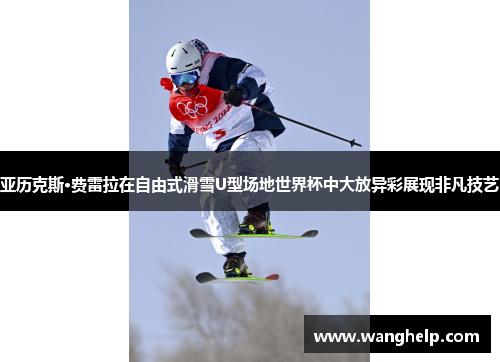 亚历克斯·费雷拉在自由式滑雪U型场地世界杯中大放异彩展现非凡技艺