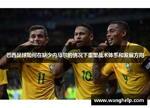 巴西足球如何在缺少内马尔的情况下重塑战术体系和发展方向