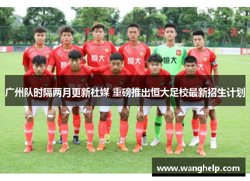 广州队时隔两月更新社媒 重磅推出恒大足校最新招生计划