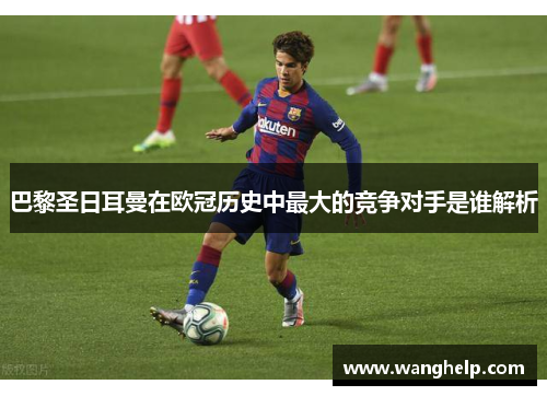 巴黎圣日耳曼在欧冠历史中最大的竞争对手是谁解析