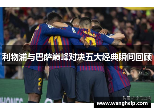 利物浦与巴萨巅峰对决五大经典瞬间回顾