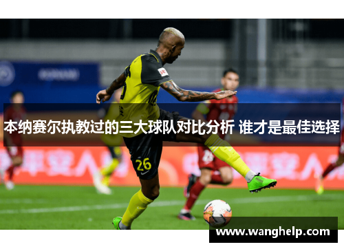 本纳赛尔执教过的三大球队对比分析 谁才是最佳选择