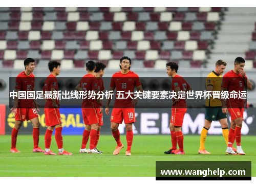 中国国足最新出线形势分析 五大关键要素决定世界杯晋级命运