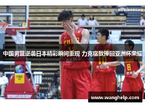 中国男篮逆袭日本精彩瞬间重现 力克宿敌捧回亚洲杯荣耀