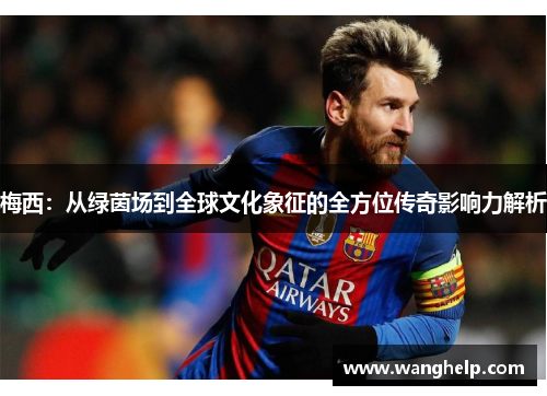 梅西：从绿茵场到全球文化象征的全方位传奇影响力解析