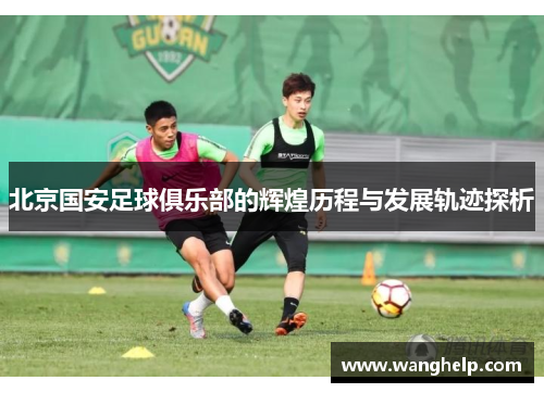 北京国安足球俱乐部的辉煌历程与发展轨迹探析