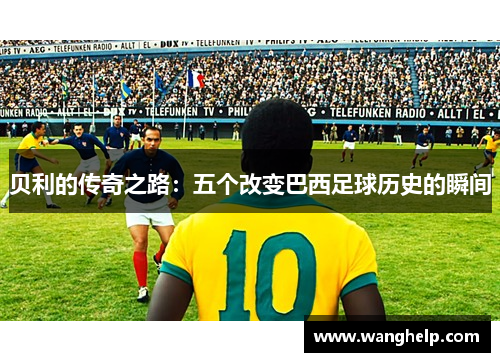 贝利的传奇之路：五个改变巴西足球历史的瞬间